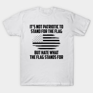 Its Not Patriotic to Stand for the Flag But Hate What The Flag Stands For T-Shirt